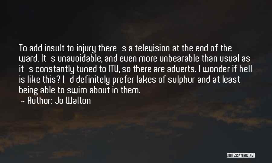 Jo Walton Quotes: To Add Insult To Injury There's A Television At The End Of The Ward. It's Unavoidable, And Even More Unbearable