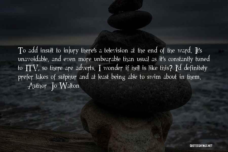 Jo Walton Quotes: To Add Insult To Injury There's A Television At The End Of The Ward. It's Unavoidable, And Even More Unbearable