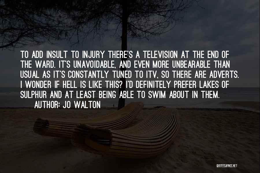 Jo Walton Quotes: To Add Insult To Injury There's A Television At The End Of The Ward. It's Unavoidable, And Even More Unbearable