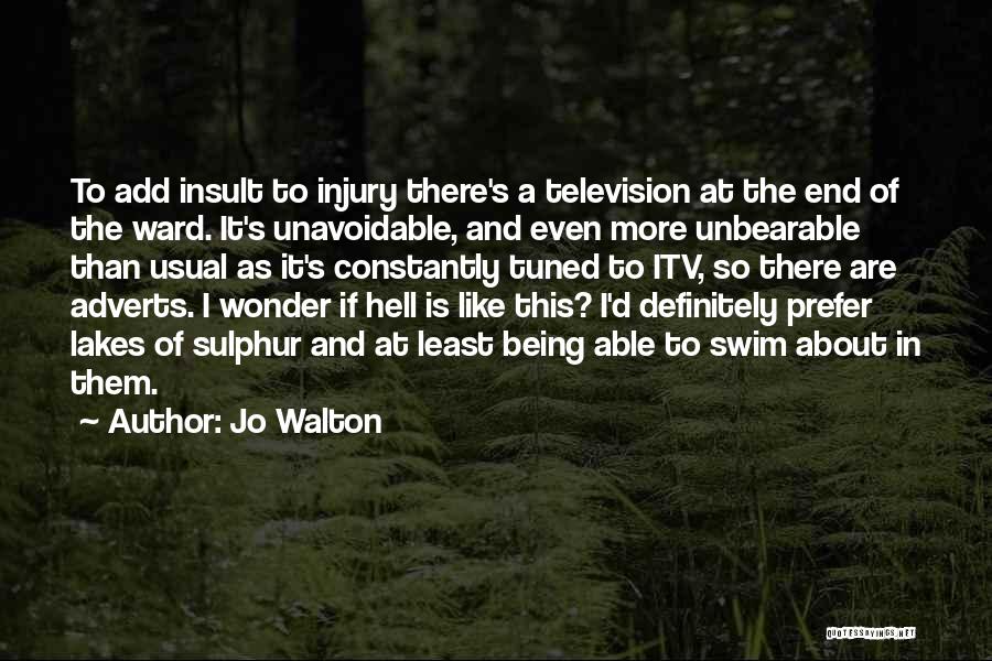 Jo Walton Quotes: To Add Insult To Injury There's A Television At The End Of The Ward. It's Unavoidable, And Even More Unbearable