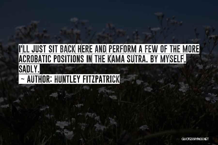 Huntley Fitzpatrick Quotes: I'll Just Sit Back Here And Perform A Few Of The More Acrobatic Positions In The Kama Sutra. By Myself,