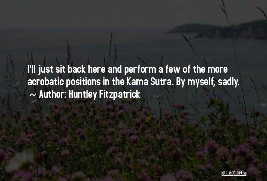 Huntley Fitzpatrick Quotes: I'll Just Sit Back Here And Perform A Few Of The More Acrobatic Positions In The Kama Sutra. By Myself,