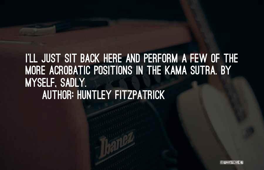 Huntley Fitzpatrick Quotes: I'll Just Sit Back Here And Perform A Few Of The More Acrobatic Positions In The Kama Sutra. By Myself,