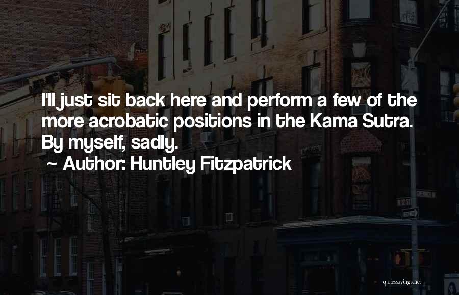 Huntley Fitzpatrick Quotes: I'll Just Sit Back Here And Perform A Few Of The More Acrobatic Positions In The Kama Sutra. By Myself,
