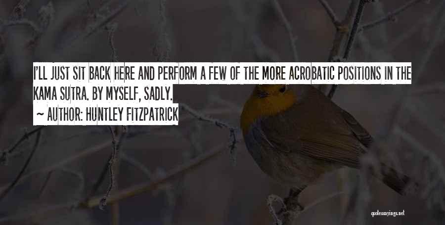 Huntley Fitzpatrick Quotes: I'll Just Sit Back Here And Perform A Few Of The More Acrobatic Positions In The Kama Sutra. By Myself,