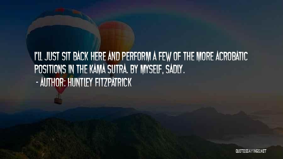 Huntley Fitzpatrick Quotes: I'll Just Sit Back Here And Perform A Few Of The More Acrobatic Positions In The Kama Sutra. By Myself,
