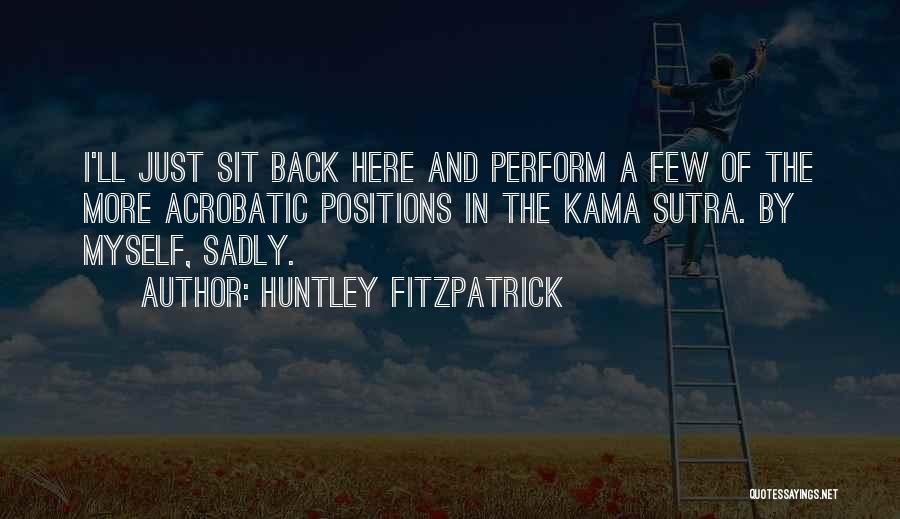 Huntley Fitzpatrick Quotes: I'll Just Sit Back Here And Perform A Few Of The More Acrobatic Positions In The Kama Sutra. By Myself,