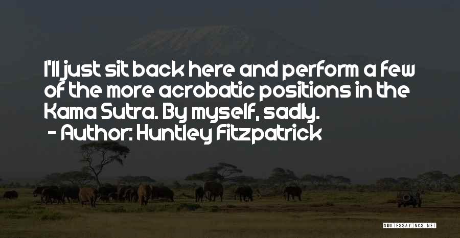 Huntley Fitzpatrick Quotes: I'll Just Sit Back Here And Perform A Few Of The More Acrobatic Positions In The Kama Sutra. By Myself,