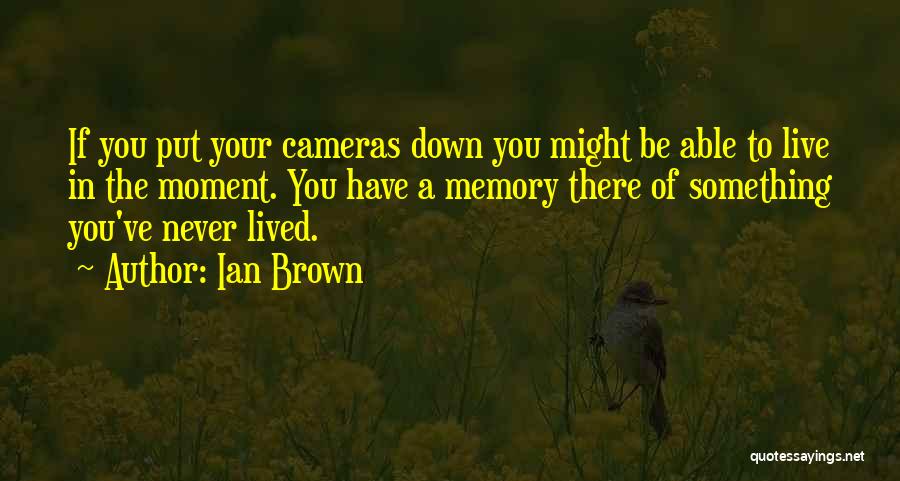 Ian Brown Quotes: If You Put Your Cameras Down You Might Be Able To Live In The Moment. You Have A Memory There