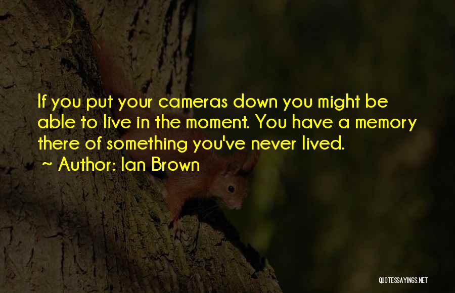 Ian Brown Quotes: If You Put Your Cameras Down You Might Be Able To Live In The Moment. You Have A Memory There