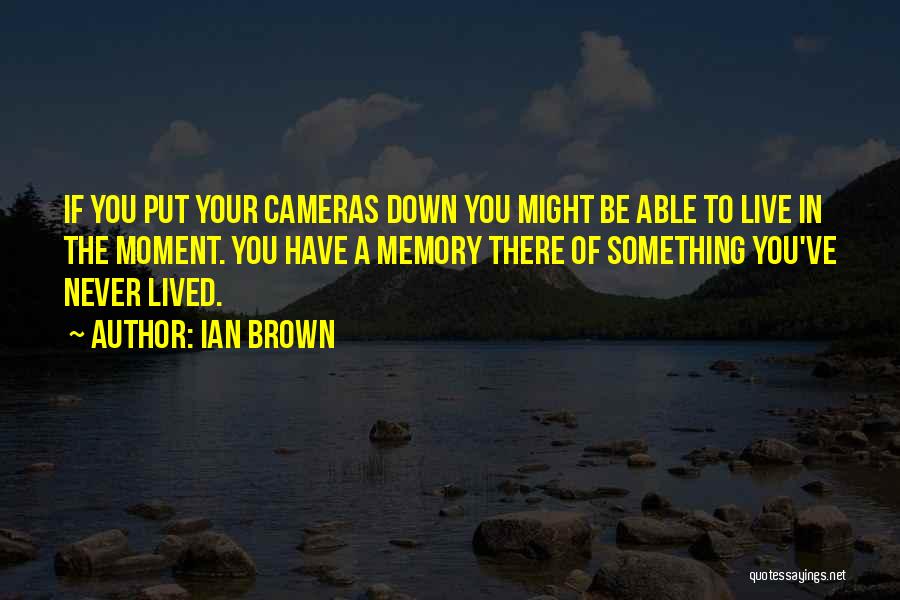 Ian Brown Quotes: If You Put Your Cameras Down You Might Be Able To Live In The Moment. You Have A Memory There