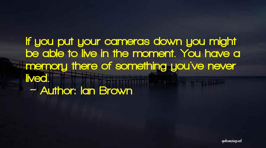 Ian Brown Quotes: If You Put Your Cameras Down You Might Be Able To Live In The Moment. You Have A Memory There