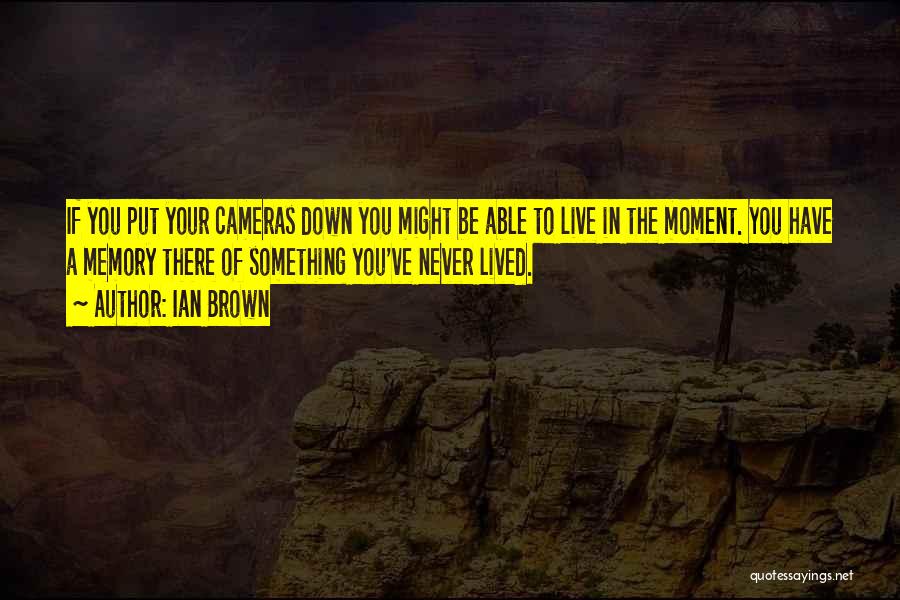 Ian Brown Quotes: If You Put Your Cameras Down You Might Be Able To Live In The Moment. You Have A Memory There