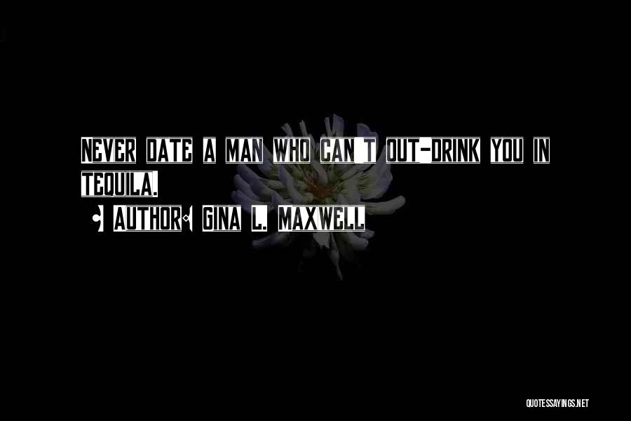 Gina L. Maxwell Quotes: Never Date A Man Who Can't Out-drink You In Tequila.