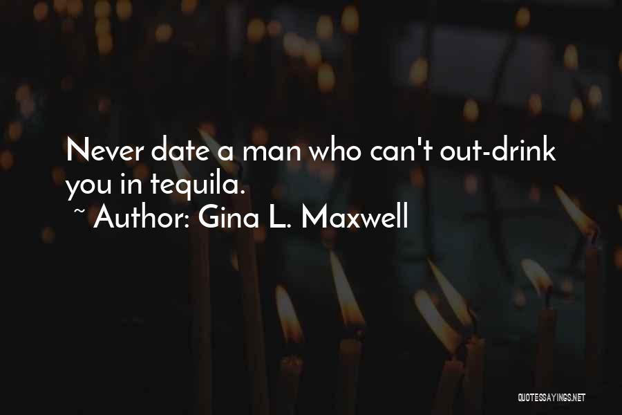 Gina L. Maxwell Quotes: Never Date A Man Who Can't Out-drink You In Tequila.