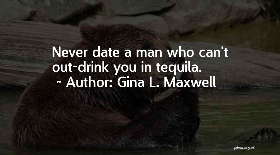 Gina L. Maxwell Quotes: Never Date A Man Who Can't Out-drink You In Tequila.