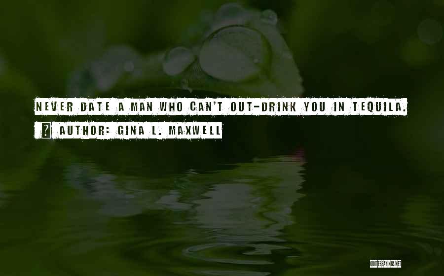 Gina L. Maxwell Quotes: Never Date A Man Who Can't Out-drink You In Tequila.