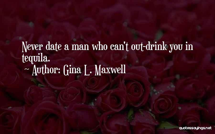 Gina L. Maxwell Quotes: Never Date A Man Who Can't Out-drink You In Tequila.