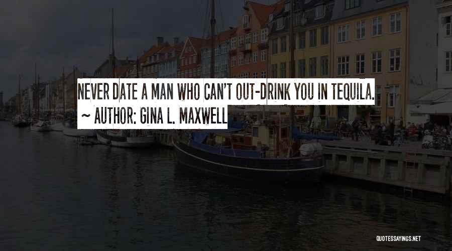 Gina L. Maxwell Quotes: Never Date A Man Who Can't Out-drink You In Tequila.