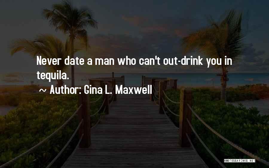 Gina L. Maxwell Quotes: Never Date A Man Who Can't Out-drink You In Tequila.