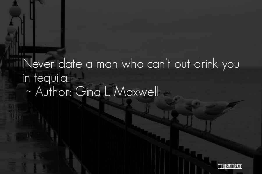 Gina L. Maxwell Quotes: Never Date A Man Who Can't Out-drink You In Tequila.