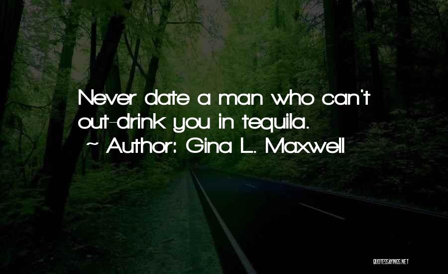 Gina L. Maxwell Quotes: Never Date A Man Who Can't Out-drink You In Tequila.