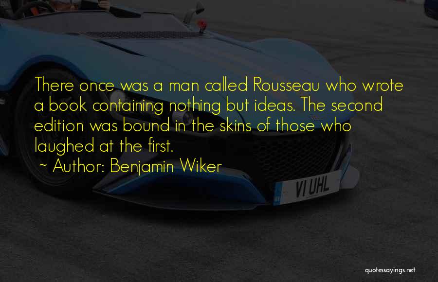 Benjamin Wiker Quotes: There Once Was A Man Called Rousseau Who Wrote A Book Containing Nothing But Ideas. The Second Edition Was Bound