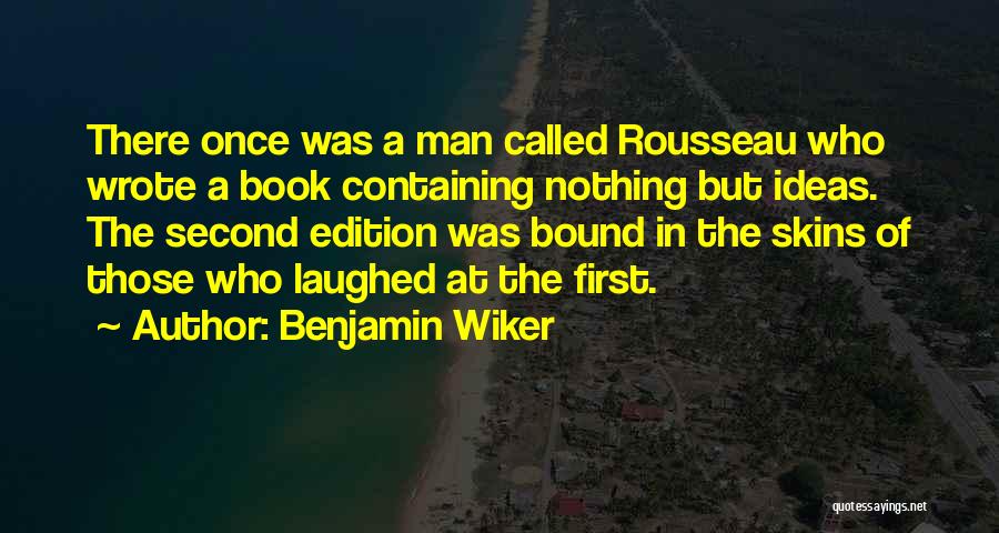 Benjamin Wiker Quotes: There Once Was A Man Called Rousseau Who Wrote A Book Containing Nothing But Ideas. The Second Edition Was Bound