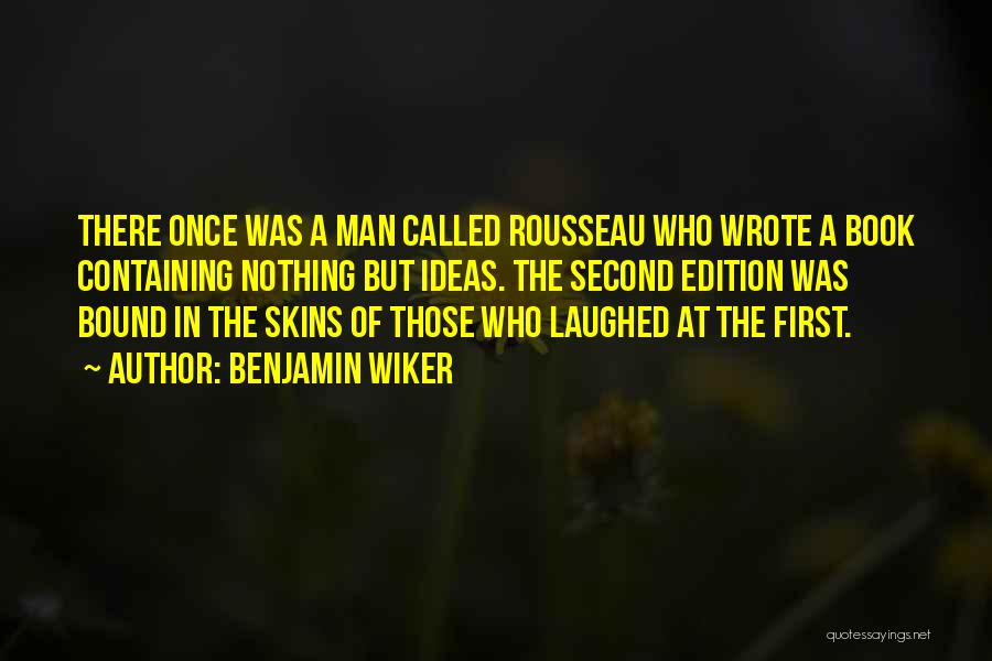 Benjamin Wiker Quotes: There Once Was A Man Called Rousseau Who Wrote A Book Containing Nothing But Ideas. The Second Edition Was Bound