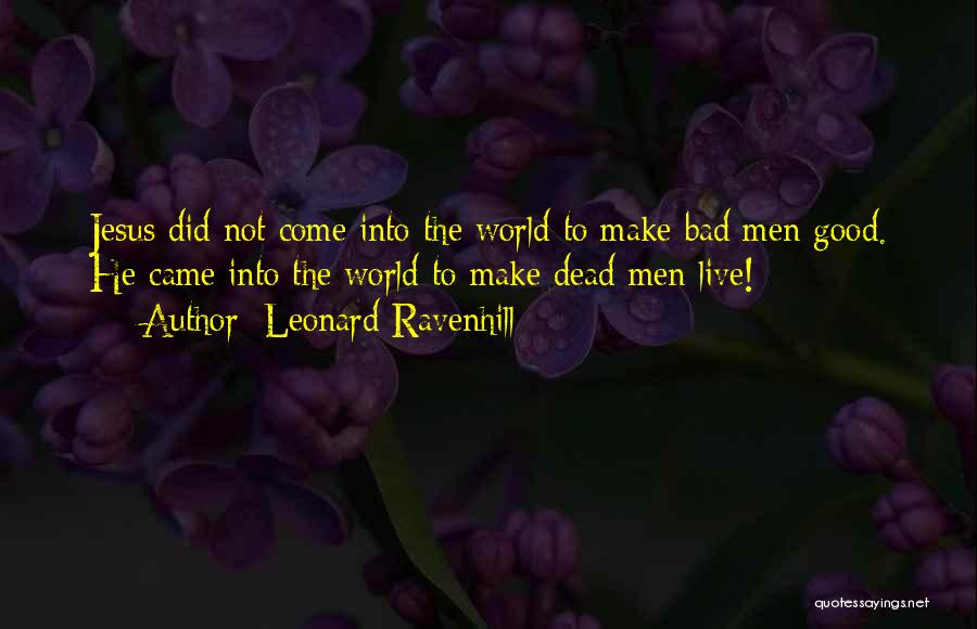 Leonard Ravenhill Quotes: Jesus Did Not Come Into The World To Make Bad Men Good. He Came Into The World To Make Dead