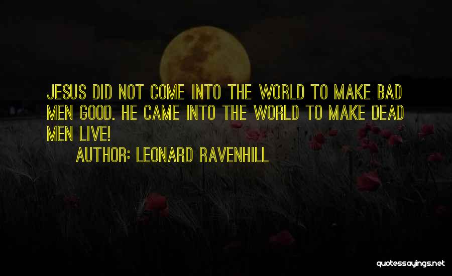 Leonard Ravenhill Quotes: Jesus Did Not Come Into The World To Make Bad Men Good. He Came Into The World To Make Dead