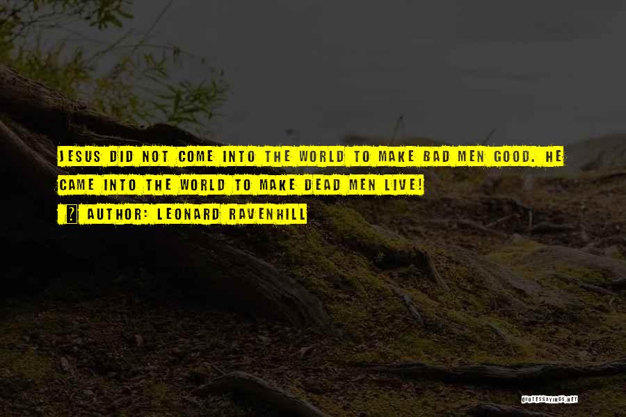 Leonard Ravenhill Quotes: Jesus Did Not Come Into The World To Make Bad Men Good. He Came Into The World To Make Dead