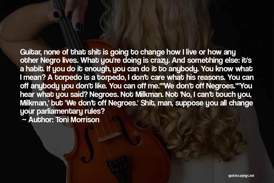 Toni Morrison Quotes: Guitar, None Of That Shit Is Going To Change How I Live Or How Any Other Negro Lives. What You're