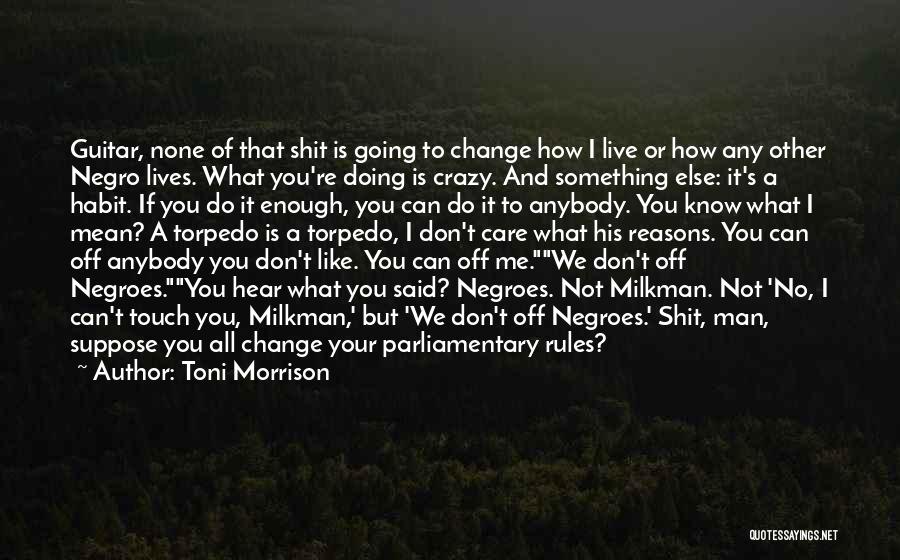 Toni Morrison Quotes: Guitar, None Of That Shit Is Going To Change How I Live Or How Any Other Negro Lives. What You're