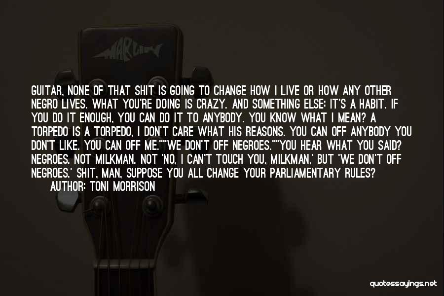 Toni Morrison Quotes: Guitar, None Of That Shit Is Going To Change How I Live Or How Any Other Negro Lives. What You're