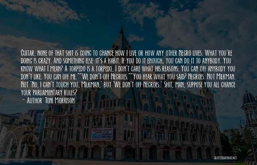 Toni Morrison Quotes: Guitar, None Of That Shit Is Going To Change How I Live Or How Any Other Negro Lives. What You're