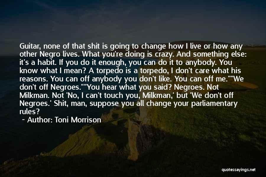 Toni Morrison Quotes: Guitar, None Of That Shit Is Going To Change How I Live Or How Any Other Negro Lives. What You're