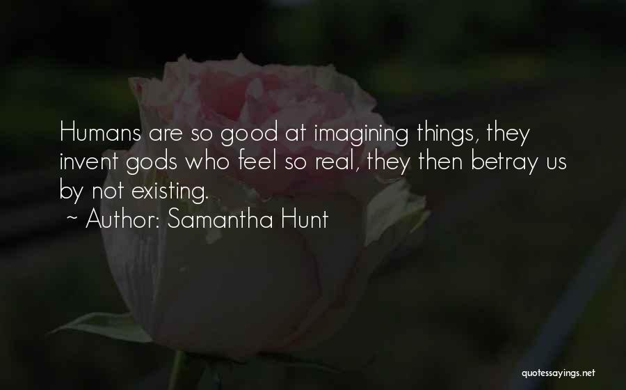 Samantha Hunt Quotes: Humans Are So Good At Imagining Things, They Invent Gods Who Feel So Real, They Then Betray Us By Not