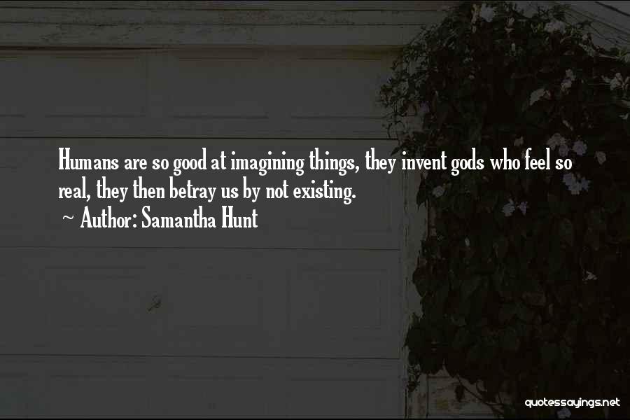 Samantha Hunt Quotes: Humans Are So Good At Imagining Things, They Invent Gods Who Feel So Real, They Then Betray Us By Not