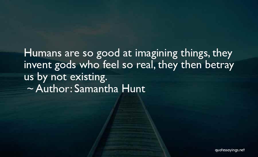 Samantha Hunt Quotes: Humans Are So Good At Imagining Things, They Invent Gods Who Feel So Real, They Then Betray Us By Not