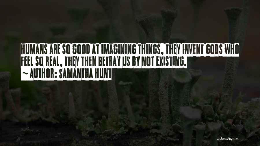 Samantha Hunt Quotes: Humans Are So Good At Imagining Things, They Invent Gods Who Feel So Real, They Then Betray Us By Not