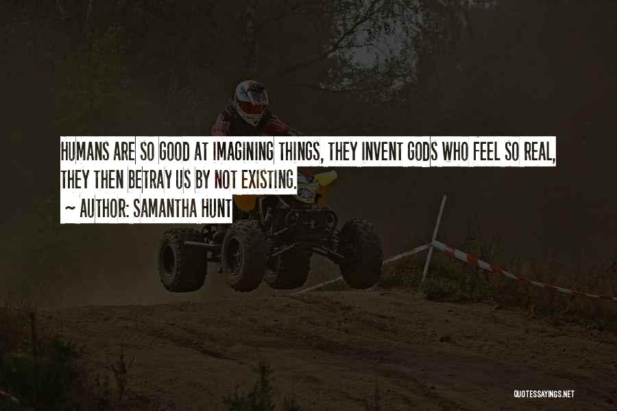 Samantha Hunt Quotes: Humans Are So Good At Imagining Things, They Invent Gods Who Feel So Real, They Then Betray Us By Not