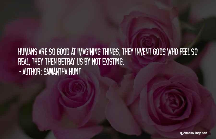 Samantha Hunt Quotes: Humans Are So Good At Imagining Things, They Invent Gods Who Feel So Real, They Then Betray Us By Not