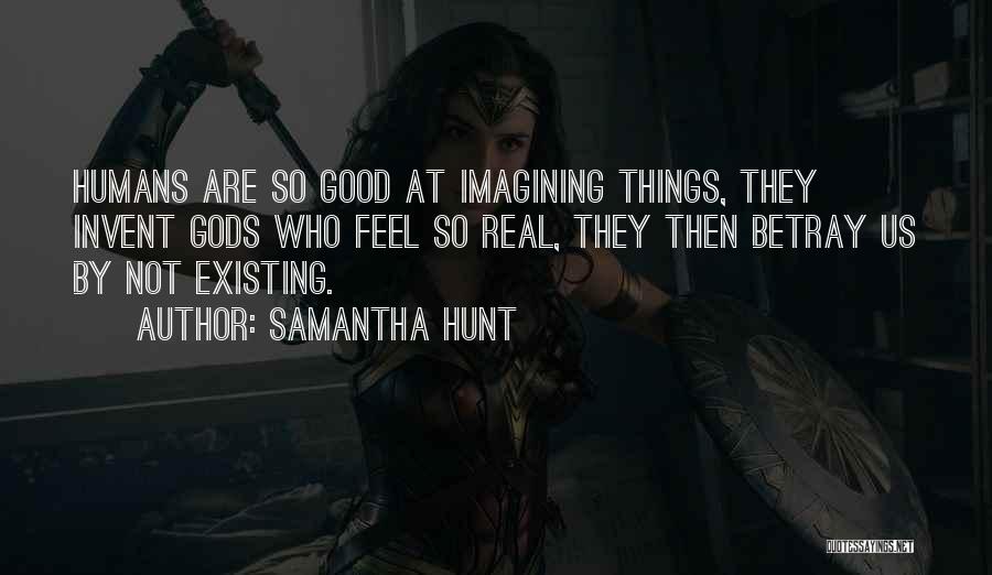 Samantha Hunt Quotes: Humans Are So Good At Imagining Things, They Invent Gods Who Feel So Real, They Then Betray Us By Not