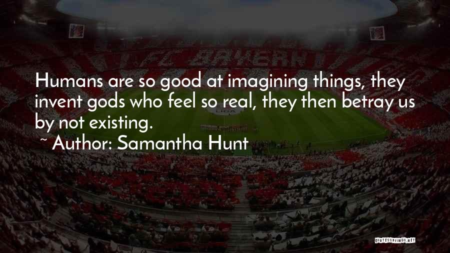 Samantha Hunt Quotes: Humans Are So Good At Imagining Things, They Invent Gods Who Feel So Real, They Then Betray Us By Not