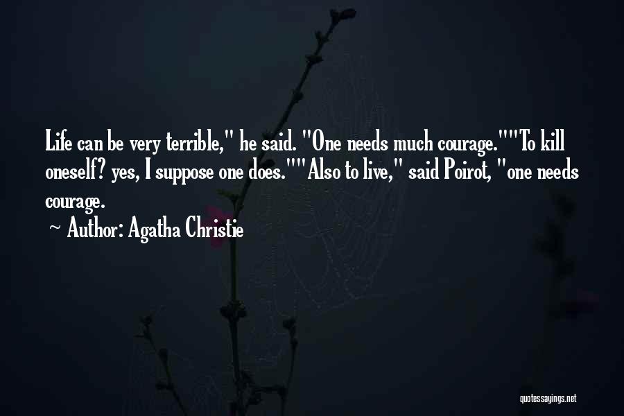 Agatha Christie Quotes: Life Can Be Very Terrible, He Said. One Needs Much Courage.to Kill Oneself? Yes, I Suppose One Does.also To Live,