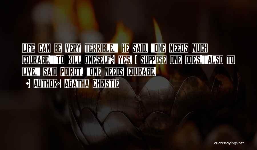 Agatha Christie Quotes: Life Can Be Very Terrible, He Said. One Needs Much Courage.to Kill Oneself? Yes, I Suppose One Does.also To Live,