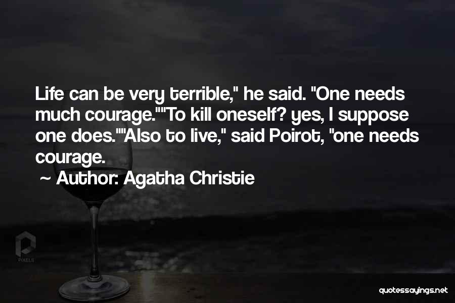 Agatha Christie Quotes: Life Can Be Very Terrible, He Said. One Needs Much Courage.to Kill Oneself? Yes, I Suppose One Does.also To Live,