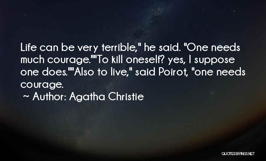 Agatha Christie Quotes: Life Can Be Very Terrible, He Said. One Needs Much Courage.to Kill Oneself? Yes, I Suppose One Does.also To Live,