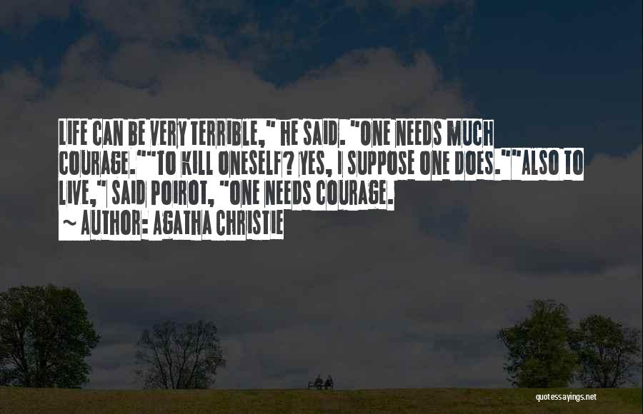 Agatha Christie Quotes: Life Can Be Very Terrible, He Said. One Needs Much Courage.to Kill Oneself? Yes, I Suppose One Does.also To Live,